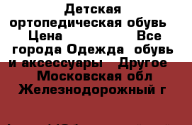 Детская ортопедическая обувь. › Цена ­ 1000-1500 - Все города Одежда, обувь и аксессуары » Другое   . Московская обл.,Железнодорожный г.